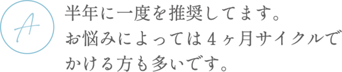半年に一度を推奨してます。お悩みによっては４ヶ月サイクルでかける方も多いです。