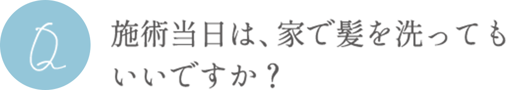 施術当日は、家で髪を洗ってもいいですか？