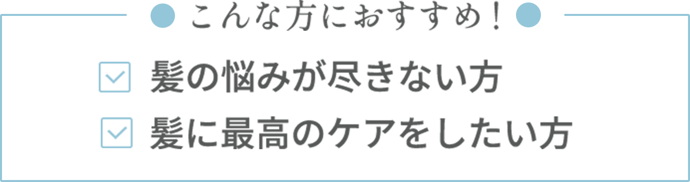 【こんな方におすすめ】・髪の悩みが尽きない方・髪に最高のケアをしたい方
