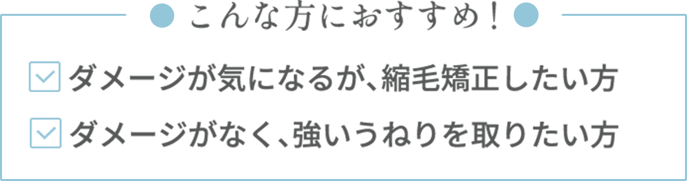 【こんな方におすすめ】・ダメージが気になるが、縮毛矯正したい方・ダメージなく、強いうねりを取りたい方