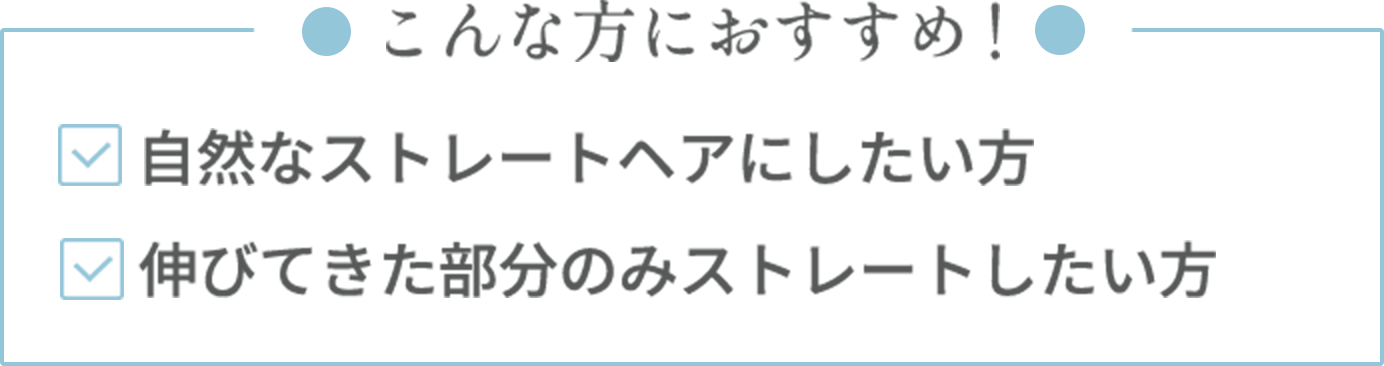 【こんな方におすすめ】・自然なストレートヘアにしたい方・伸びてきた部分のみストレートしたい方