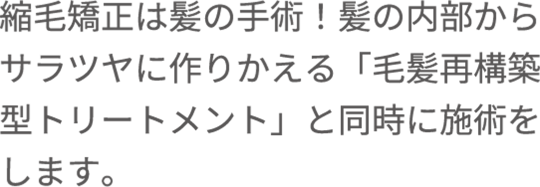 縮毛矯正は髪の手術！髪の内部からサラツヤに作りかえる「毛髪再構築型トリートメント」と同時に施術をします。