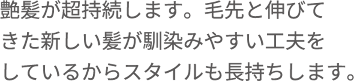 艶髪が超持続します。毛先と伸びてきた新しい髪が馴染みやすい工夫をしているからスタイルも長持ちします。