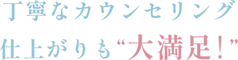 丁寧なカウンセリング、仕上がりも"大満足！"