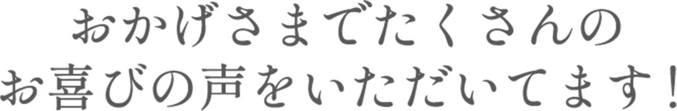 おかげさまでたくさんのお喜びの声をいただいています！