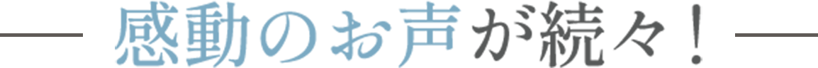 ―感動のお声が続々！―