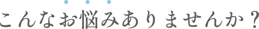 こんなお悩みありませんか？