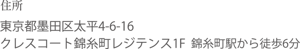 住所：東京都墨田区太平4-6-16 クレスコート錦糸町レジテンス1F 錦糸町駅から徒歩6分